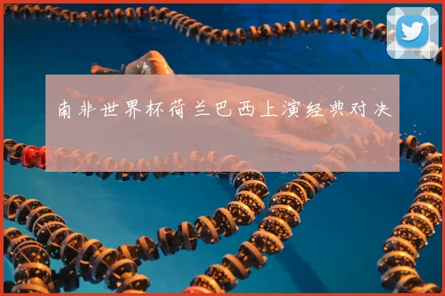 南非世界杯荷兰巴西上演经典对决