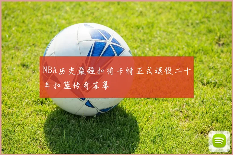 NBA历史最强扣将卡特正式退役二十年扣篮传奇落幕