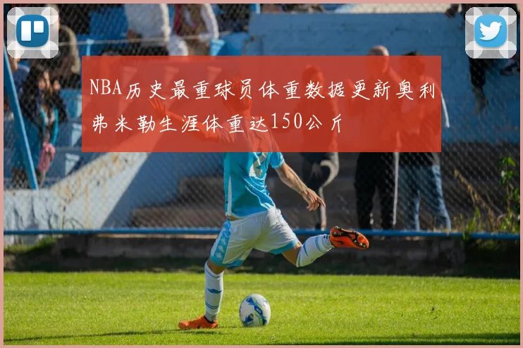 NBA历史最重球员体重数据更新奥利弗米勒生涯体重达150公斤