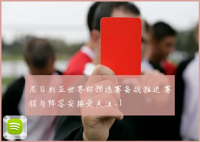 尼日利亚世界杯预选赛备战推进 赛程与阵容安排受关注_1