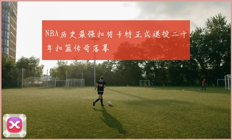 NBA历史最强扣将卡特正式退役二十年扣篮传奇落幕