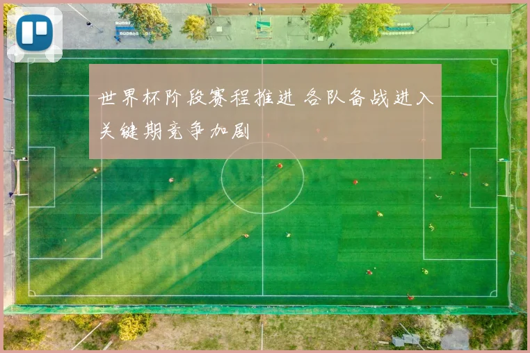 世界杯阶段赛程推进 各队备战进入关键期竞争加剧