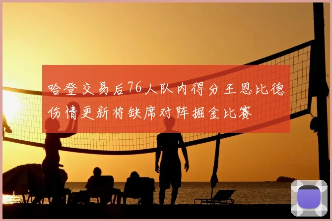 哈登交易后76人队内得分王恩比德伤情更新将缺席对阵掘金比赛