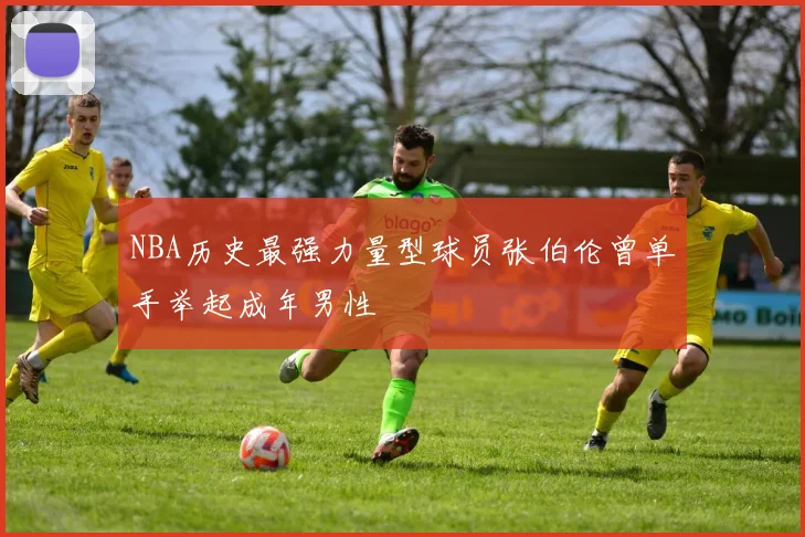 NBA历史最强力量型球员张伯伦曾单手举起成年男性