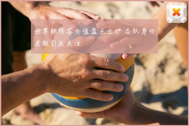世界杯阵容价值盘点出炉 各队身价差距引发关注