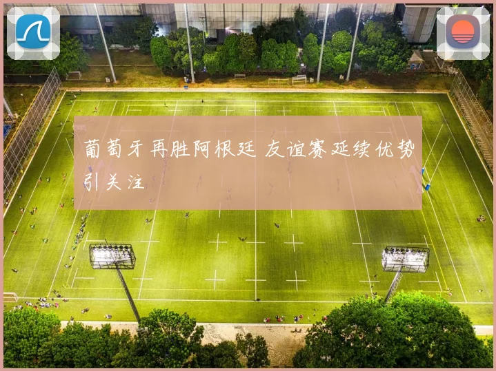 葡萄牙再胜阿根廷 友谊赛延续优势引关注