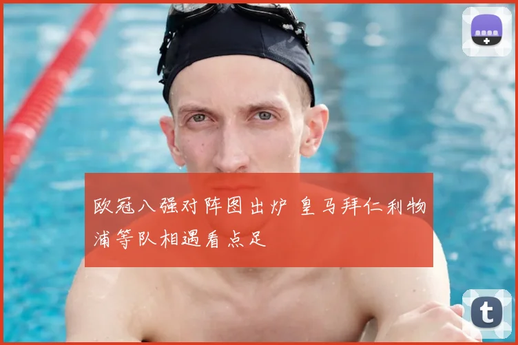 欧冠八强对阵图出炉 皇马拜仁利物浦等队相遇看点足