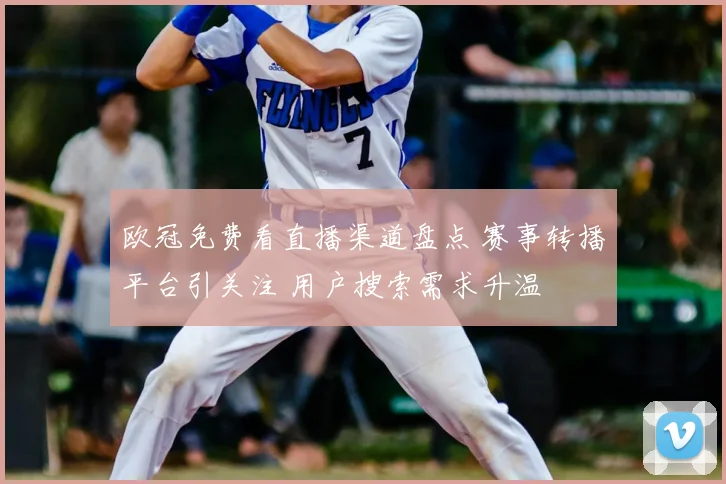 欧冠免费看直播渠道盘点 赛事转播平台引关注 用户搜索需求升温
