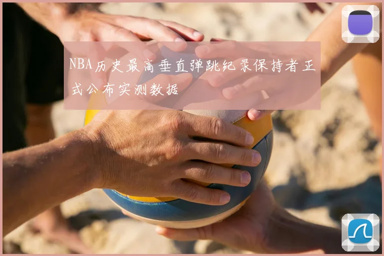 NBA历史最高垂直弹跳纪录保持者正式公布实测数据