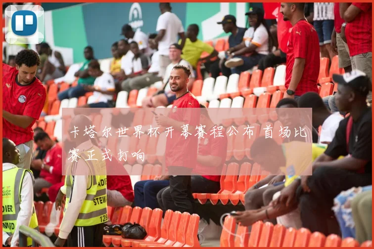 卡塔尔世界杯开幕赛程公布 首场比赛正式打响