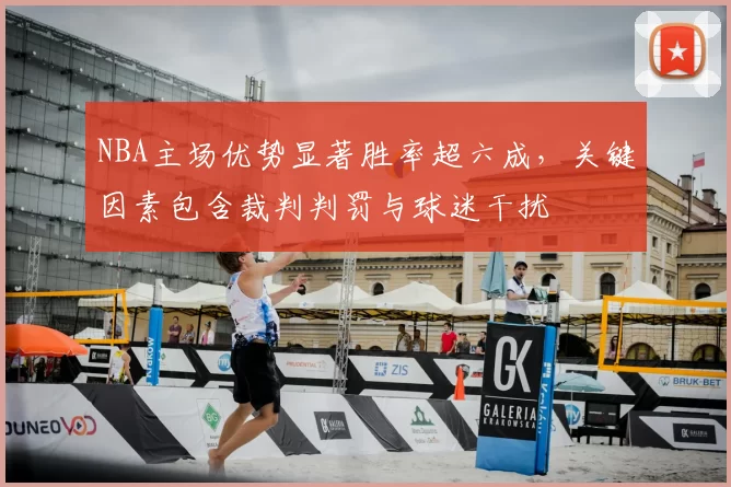 NBA主场优势显著胜率超六成，关键因素包含裁判判罚与球迷干扰