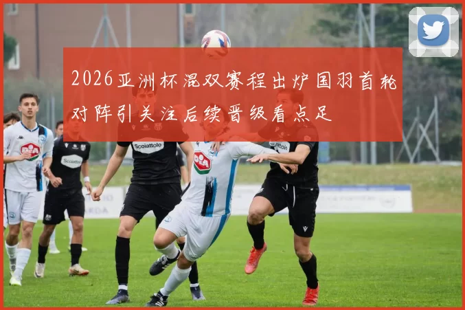 2026亚洲杯混双赛程出炉国羽首轮对阵引关注后续晋级看点足