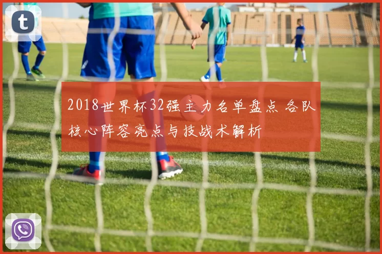 2018世界杯32强主力名单盘点 各队核心阵容亮点与技战术解析