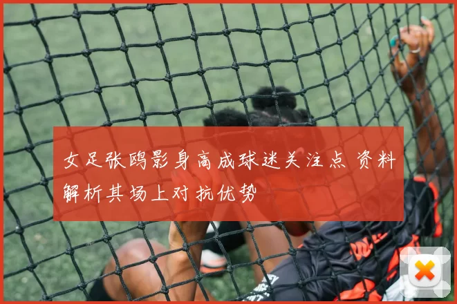女足张鸥影身高成球迷关注点 资料解析其场上对抗优势