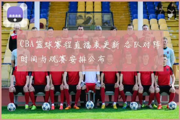 CBA篮球赛程直播表更新 各队对阵时间与观赛安排公布