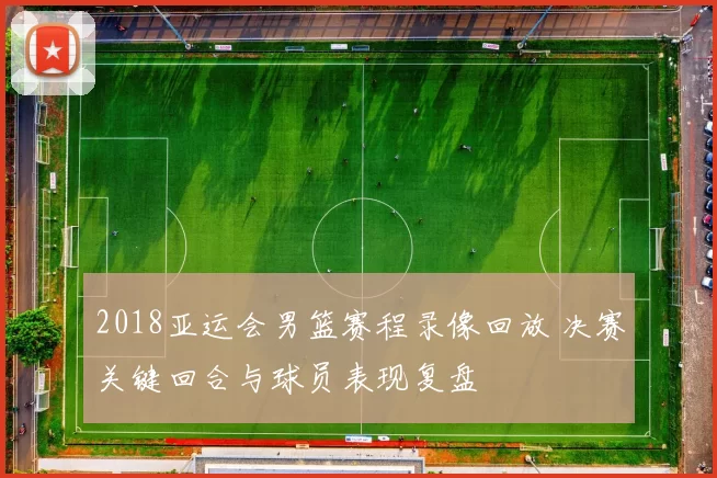 2018亚运会男篮赛程录像回放 决赛关键回合与球员表现复盘