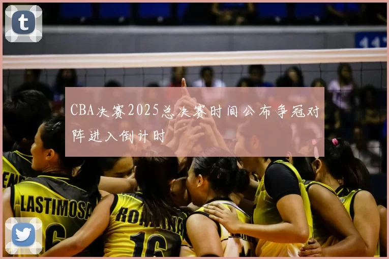 CBA决赛2025总决赛时间公布争冠对阵进入倒计时