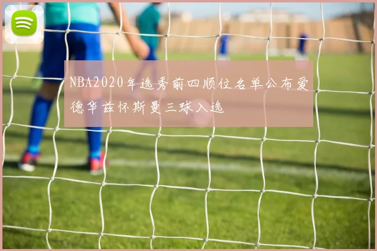 NBA2020年选秀前四顺位名单公布爱德华兹怀斯曼三球入选