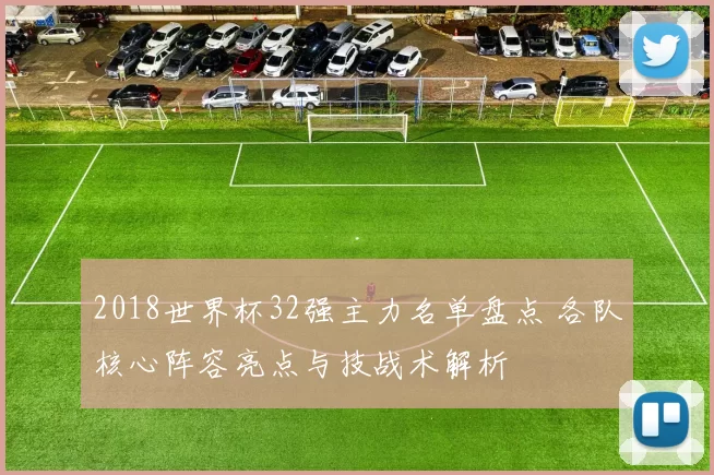 2018世界杯32强主力名单盘点 各队核心阵容亮点与技战术解析