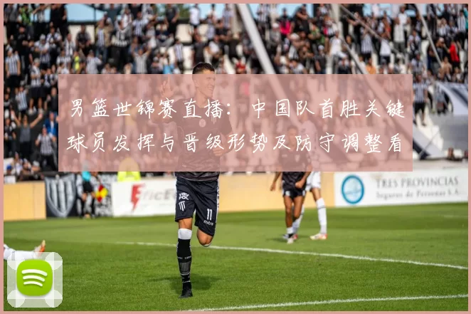 男篮世锦赛直播:中国队首胜关键球员发挥与晋级形势及防守调整看点