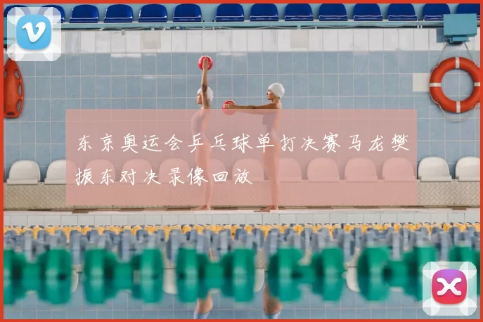 东京奥运会乒乓球单打决赛马龙樊振东对决录像回放