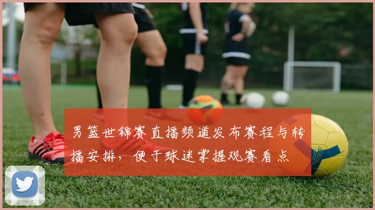 男篮世锦赛直播频道发布赛程与转播安排，便于球迷掌握观赛看点