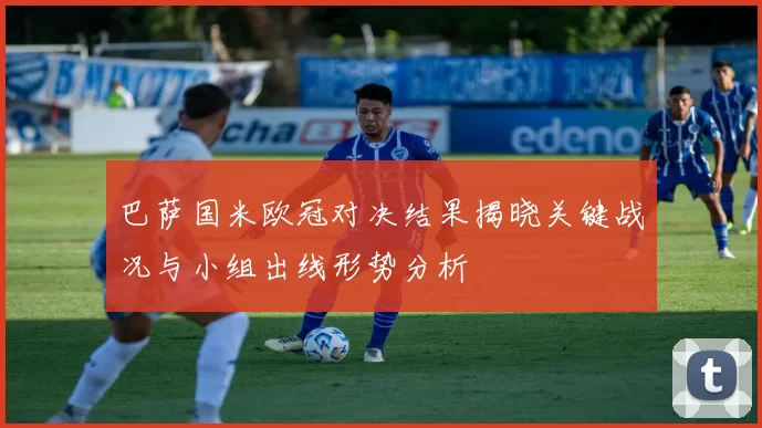 巴萨国米欧冠对决结果揭晓关键战况与小组出线形势分析