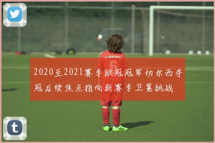 2020至2021赛季欧冠冠军切尔西夺冠后续焦点指向新赛季卫冕挑战