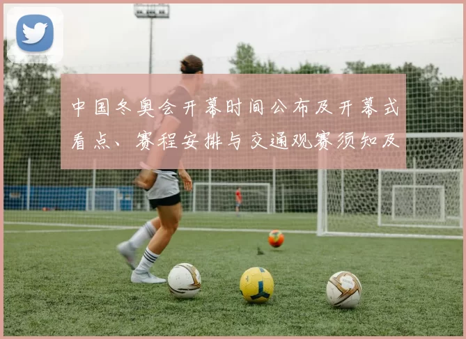 中国冬奥会开幕时间公布及开幕式看点、赛程安排与交通观赛须知及影响