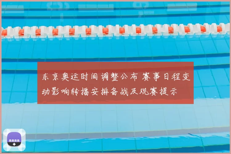 东京奥运时间调整公布 赛事日程变动影响转播安排备战及观赛提示