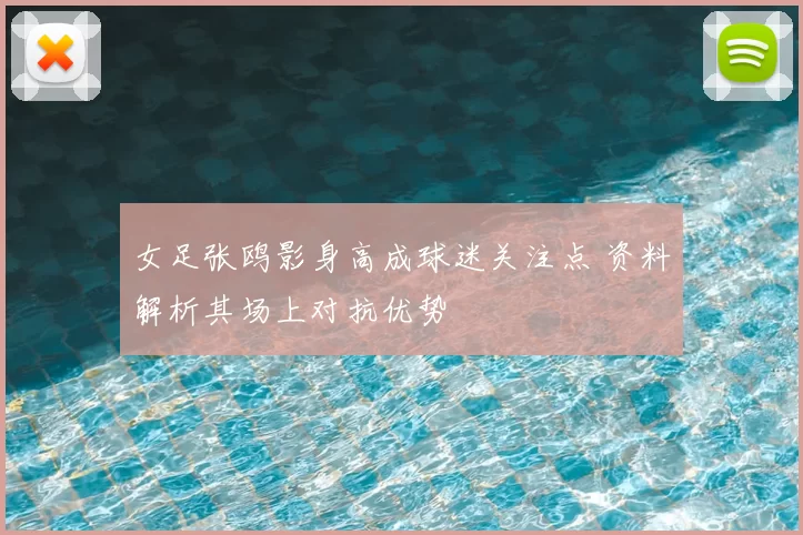 女足张鸥影身高成球迷关注点 资料解析其场上对抗优势