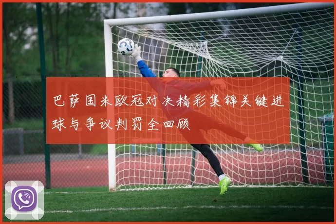 巴萨国米欧冠对决精彩集锦关键进球与争议判罚全回顾