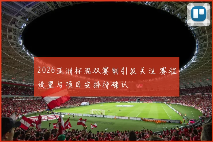 2026亚洲杯混双赛制引发关注 赛程设置与项目安排待确认