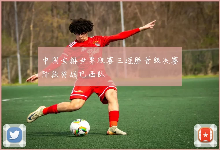 中国女排世界联赛三连胜晋级决赛阶段将战巴西队