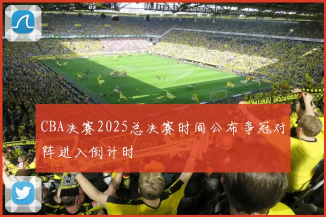 CBA决赛2025总决赛时间公布争冠对阵进入倒计时