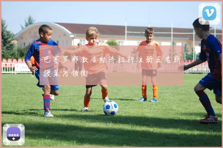 巴塞罗那激活经济杠杆注册五名新援莱万领衔