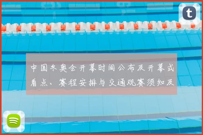 中国冬奥会开幕时间公布及开幕式看点、赛程安排与交通观赛须知及影响