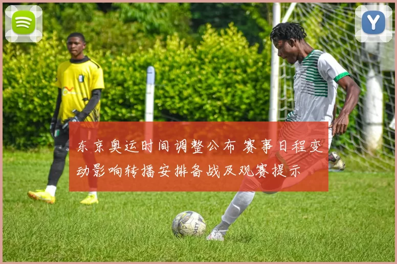 东京奥运时间调整公布 赛事日程变动影响转播安排备战及观赛提示