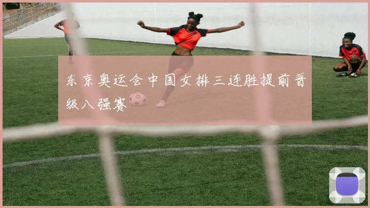 东京奥运会中国女排三连胜提前晋级八强赛