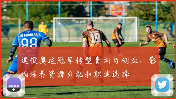 退役奥运冠军转型青训与创业，影响培养资源分配和职业选择