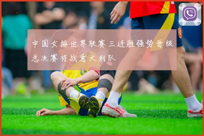 中国女排世界联赛三连胜强势晋级总决赛将战意大利队