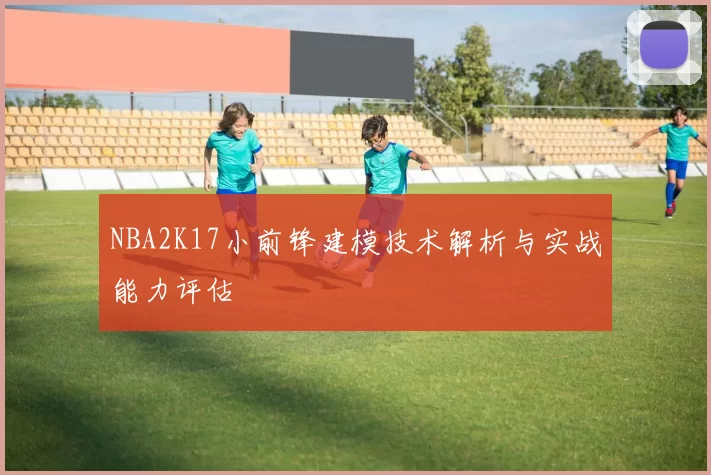 NBA2K17小前锋建模技术解析与实战能力评估