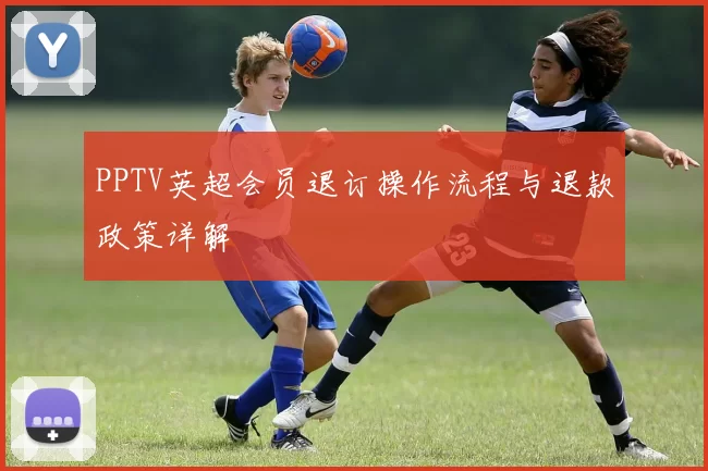 PPTV英超会员退订操作流程与退款政策详解
