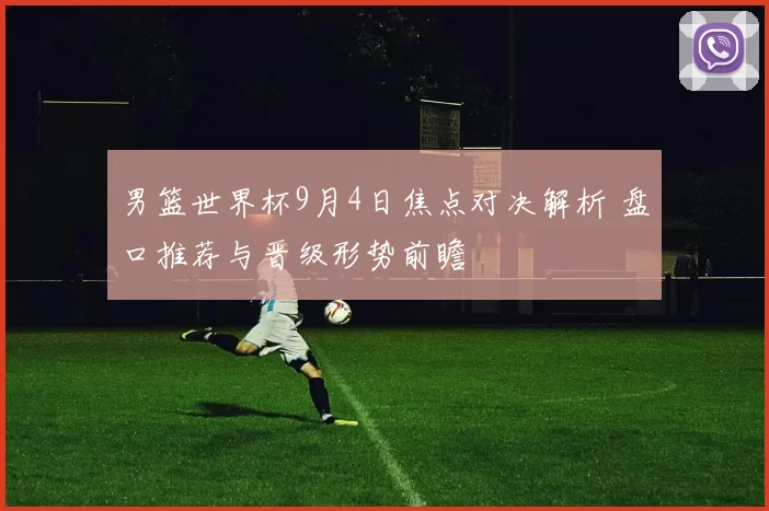 男篮世界杯9月4日焦点对决解析 盘口推荐与晋级形势前瞻