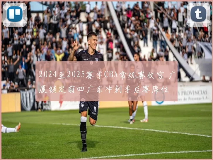2024至2025赛季CBA常规赛收官 广厦锁定前四广东冲刺季后赛席位