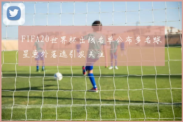 FIFA20世界杯出线名单公布多名球星意外落选引发关注