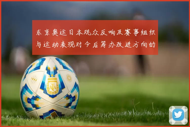 东京奥运日本观众反响及赛事组织与运动表现对今后筹办改进方向的影响