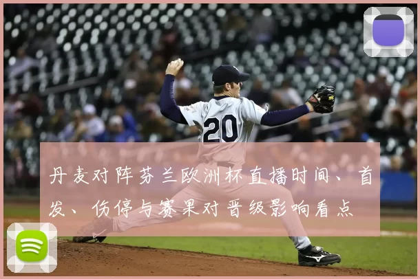 丹麦对阵芬兰欧洲杯直播时间、首发、伤停与赛果对晋级影响看点