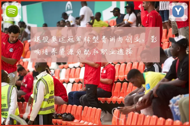 退役奥运冠军转型青训与创业，影响培养资源分配和职业选择