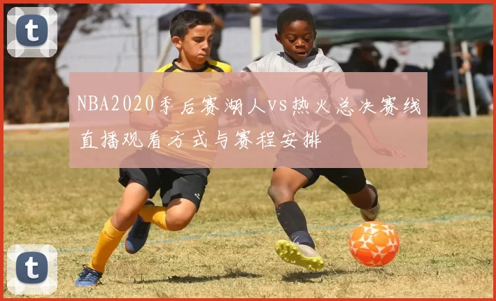 NBA2020季后赛湖人vs热火总决赛线直播观看方式与赛程安排